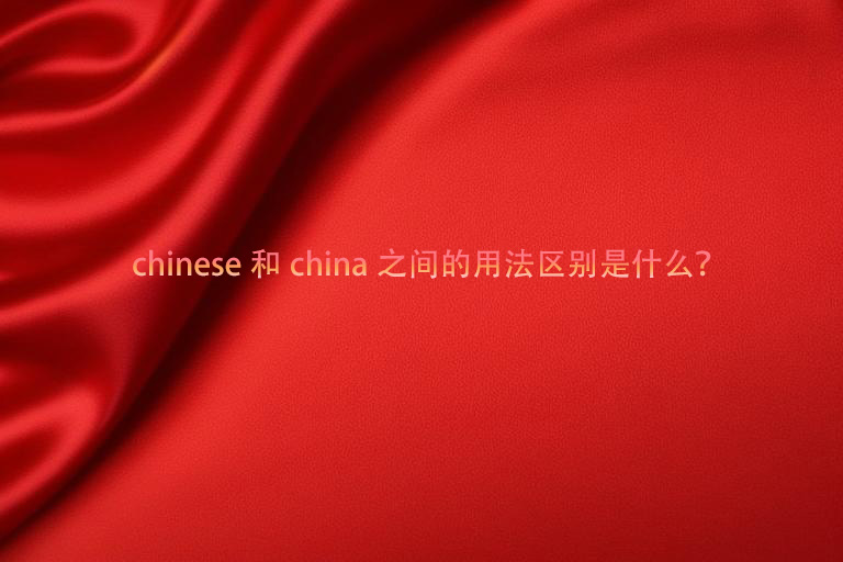 chinese和china之间的用法区别是什么？